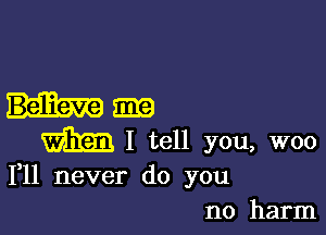 Hum

I tell you, woo
1,11 never do you
no harm