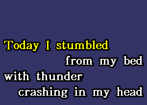 Today I stumbled

from my bed
With thunder

crashing in my head