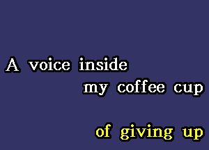 A voice inside

my cof f ee cup

of giving up