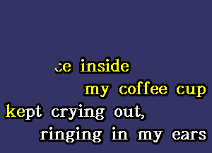 ce inside

my coffee cup
kept crying out,
ringing in my ears