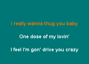 I really wanna thug you baby

One dose of my lovin'

I feel I'm gon' drive you crazy