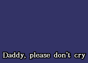 Daddy, please don,t cry