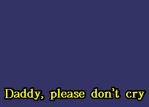 Daddy, please don,t cry