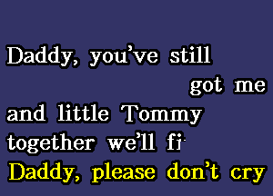 Daddy, you,ve still

got me
and little Tommy
together we,ll fi'
Daddy, please don,t cry