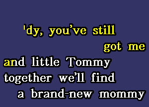 'dy, you,ve still
got me

and little Tommy

together we,ll find
a brand-new mommy