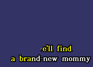 'e ll find
a brand-new mommy