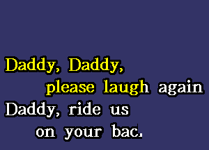 Daddy, Daddy,

please laugh again
Daddy, ride us
on your bac.