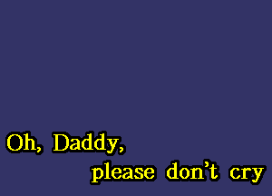 Oh, Daddy,
please don,t cry