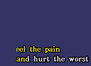 eel the pain
and hurt the worst