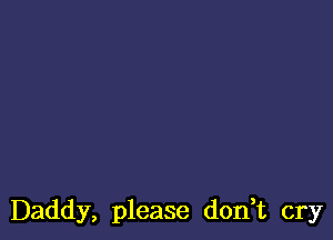 Daddy, please don,t cry