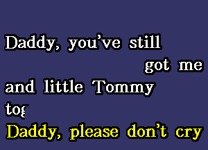 Daddy, you,ve still
got me

and little Tommy
tog
Daddy, please don,t cry