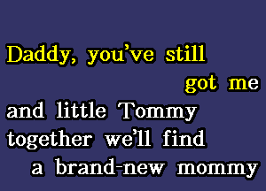 Daddy, you,ve still
got me

and little Tommy

together we,ll find
a brand-new mommy