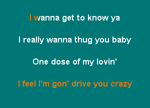 I wanna get to know ya
I really wanna thug you baby

One dose of my lovin'

I feel I'm gon' drive you crazy