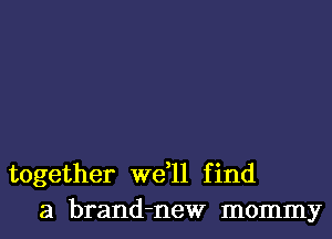 together we,ll find
a brand-new mommy