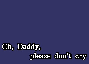 Oh, Daddy,
please don,t cry