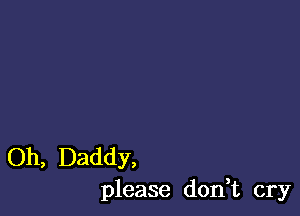 Oh, Daddy,
please don,t cry