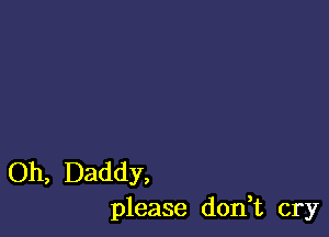 Oh, Daddy,
please don,t cry