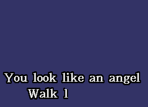 You look like an angel
Walk 1