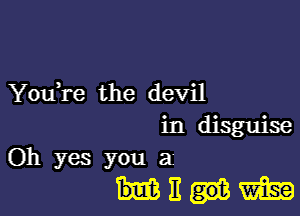 Youi'e the devil

in disguise
Oh yes you a
11m