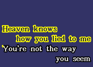 m
in
You,re not the way
you seem