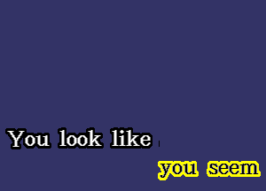 You look like

seem