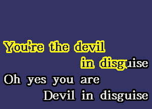 mm

33 disg 'se
Oh yes you are
Devil in disguise