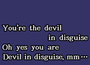 You,re the devil

in disguise
Oh yes you are
Devil in disguise, mm-