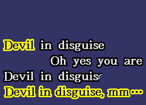 in disguise
Oh yes you are

Devil in disguisr
mmm