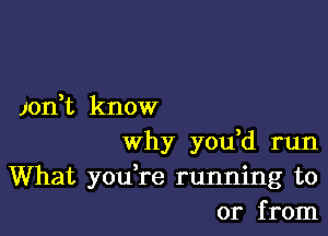 Jon,t know

why you d run

What yodre running to
or from