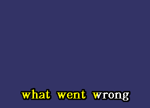 what went wrong