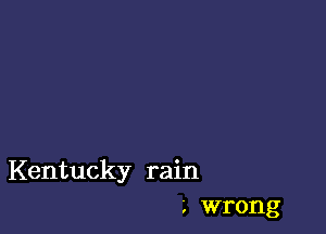 Kentucky rain
wrong