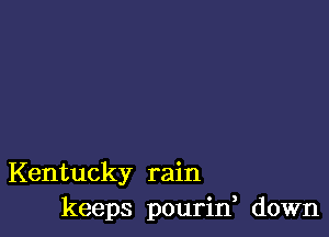 Kentucky rain
keeps pourin, down