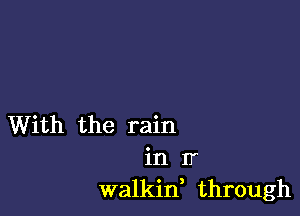 With the rain
in IT
walkif through