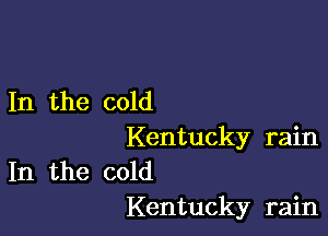 In the cold

Kentucky rain
In the cold
Kentucky rain