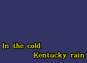 In the cold
Kentucky rain