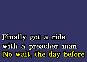 Finally got a ride

With a preacher man
No wait, the day before