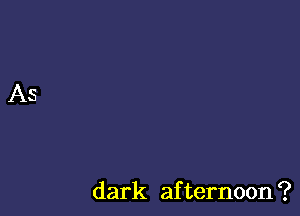 dark afternoon ?