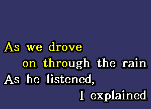 As we drove

on through the rain
As he listened,
I explained