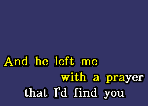 And he left me
With a prayer
that I,d find you