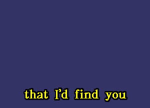 that I'd find you