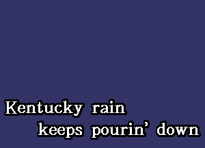 Kentucky rain
keeps pourin, down