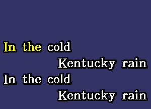 In the cold

Kentucky rain
In the cold
Kentucky rain