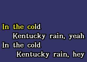 In the cold

Kentucky rain, yeah
In the cold
Kentucky rain, hey