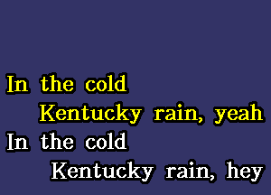 In the cold

Kentucky rain, yeah
In the cold
Kentucky rain, hey