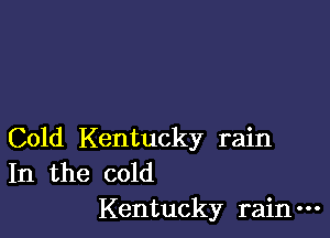 Cold Kentucky rain
In the cold

Kentucky rain