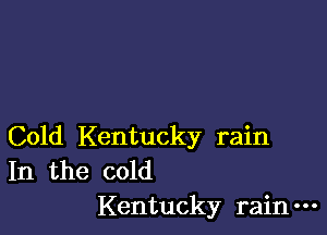 Cold Kentucky rain
In the cold

Kentucky rain