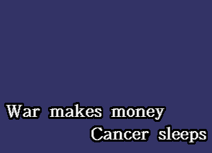 War makes money
Cancer sleeps