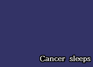 Cancer sleeps