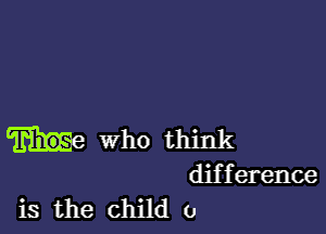 who think
difference
is the child 0