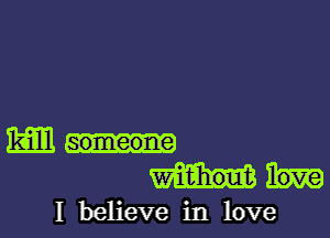 kill someone

love

I believe in love